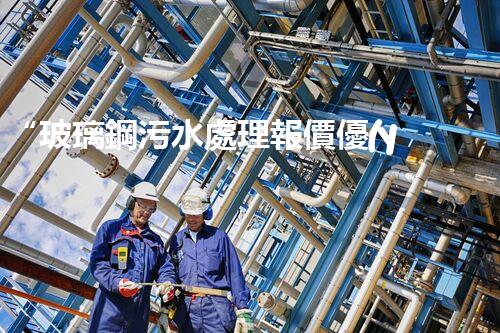 “玻璃鋼污水處理報價優(yōu)，環(huán)保效益顯著彰顯”